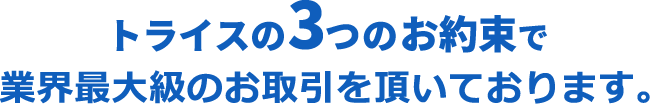 トライスの3つのお約束で業界最大級のお取引を頂いております。